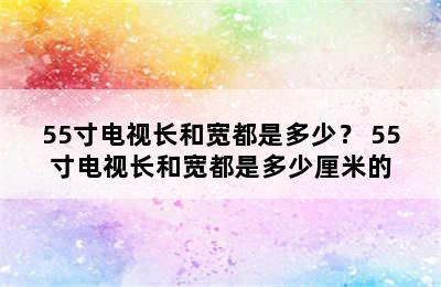 55寸电视长和宽都是多少？ 55寸电视长和宽都是多少厘米的